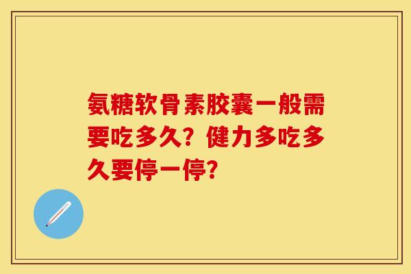 氨糖软骨素胶囊一般需要吃多久？健力多吃多久要停一停？