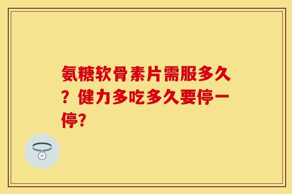 氨糖软骨素片需服多久？健力多吃多久要停一停？