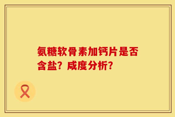 氨糖软骨素加钙片是否含盐?咸度分析? 氨糖软骨素加钙片是否含盐?咸度分析?