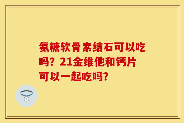 氨糖软骨素结石可以吃吗？21金维他和钙片可以一起吃吗？