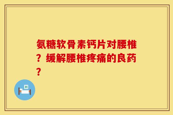 氨糖软骨素钙片对腰椎？缓解腰椎疼痛的良药？