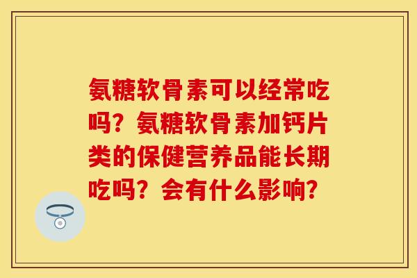 氨糖软骨素可以经常吃吗？氨糖软骨素加钙片类的保健营养品能长期吃吗？会有什么影响？