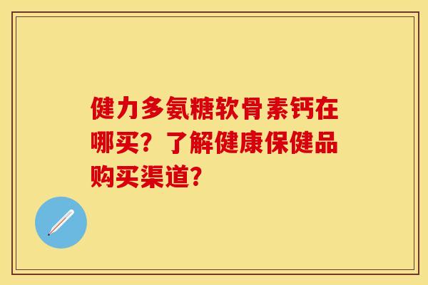 健力多氨糖软骨素钙在哪买？了解健康保健品购买渠道？