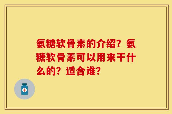 氨糖软骨素的介绍？氨糖软骨素可以用来干什么的？适合谁？