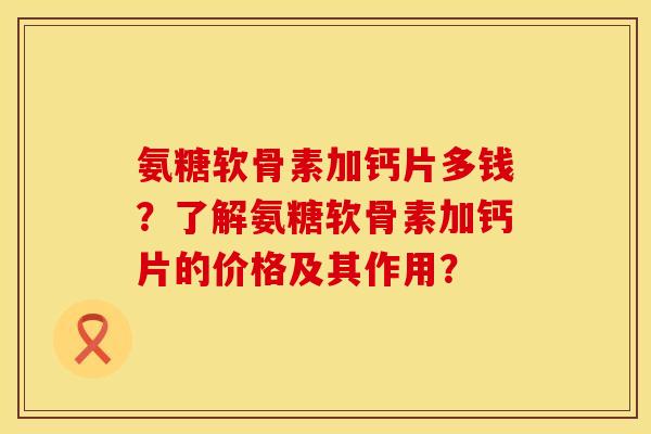 氨糖软骨素加钙片多钱？了解氨糖软骨素加钙片的价格及其作用？