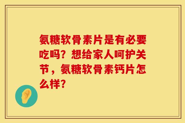 氨糖软骨素片是有必要吃吗?想给家人呵护关节,氨糖软骨素钙片怎么样? 氨糖软骨素片是有必要吃吗?想给家人呵护关节,氨糖软骨素钙片怎么样?