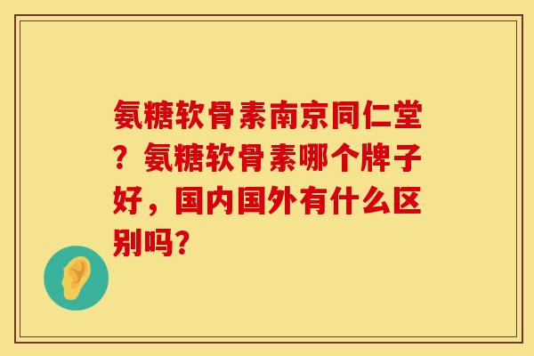氨糖软骨素南京同仁堂?氨糖软骨素哪个牌子好,国内国外有什么区别吗? 氨糖软骨素南京同仁堂?氨糖软骨素哪个牌子好,国内国外有什么区别吗?