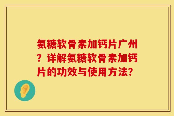 氨糖软骨素加钙片广州？详解氨糖软骨素加钙片的功效与使用方法？
