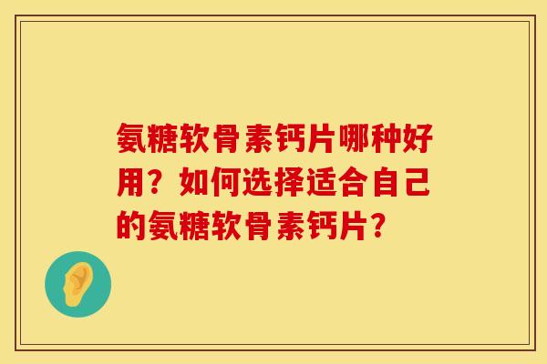 氨糖软骨素钙片哪种好用？如何选择适合自己的氨糖软骨素钙片？
