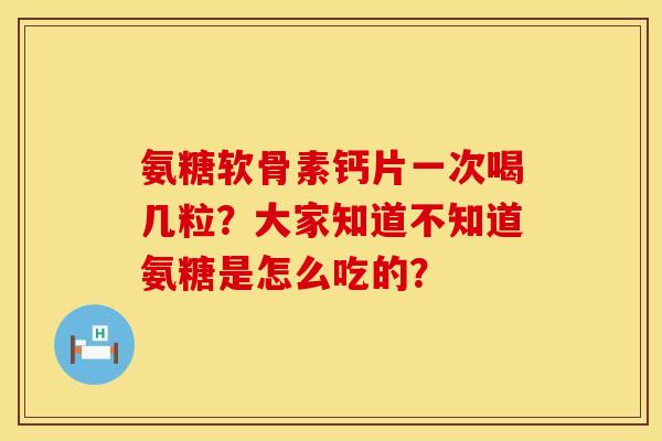 氨糖软骨素钙片一次喝几粒？大家知道不知道氨糖是怎么吃的？
