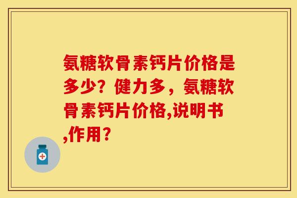 氨糖软骨素钙片价格是多少？健力多，氨糖软骨素钙片价格,说明书,作用？