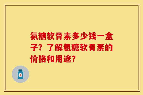 氨糖软骨素多少钱一盒子？了解氨糖软骨素的价格和用途？