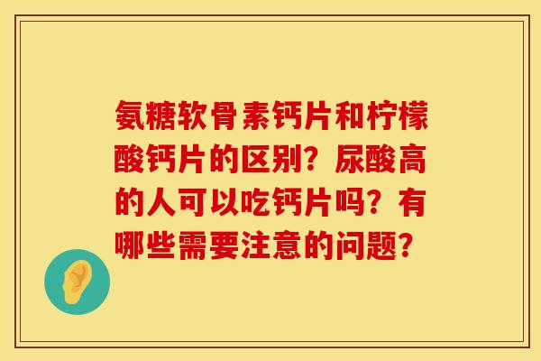氨糖软骨素钙片和柠檬酸钙片的区别？尿酸高的人可以吃钙片吗？有哪些需要注意的问题？