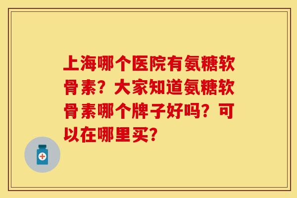 上海哪个医院有氨糖软骨素？大家知道氨糖软骨素哪个牌子好吗？可以在哪里买？