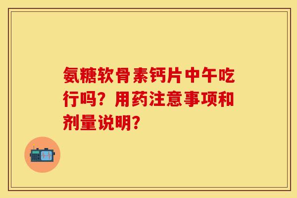 氨糖软骨素钙片中午吃行吗？用药注意事项和剂量说明？