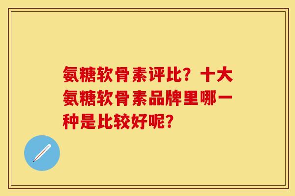 氨糖软骨素评比？十大氨糖软骨素品牌里哪一种是比较好呢？