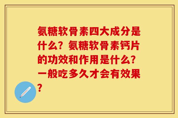 氨糖软骨素四大成分是什么?氨糖软骨素钙片的功效和作用是什么?一般吃多久才会有效果? 氨糖软骨素四大成分是什么?氨糖软骨素钙片的功效和作用是什么?一般吃多久才会有效果?