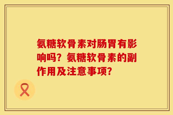 氨糖软骨素对肠胃有影响吗?氨糖软骨素的副作用及注意事项? 氨糖软骨素对肠胃有影响吗?氨糖软骨素的副作用及注意事项?
