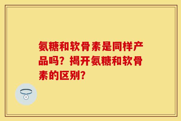 氨糖和软骨素是同样产品吗？揭开氨糖和软骨素的区别？