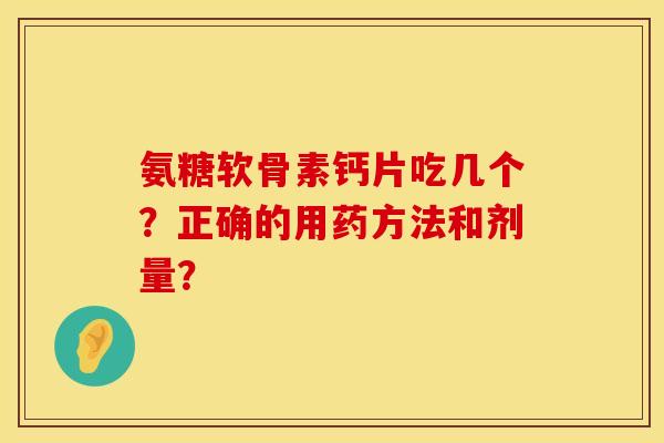 氨糖软骨素钙片吃几个？正确的用药方法和剂量？