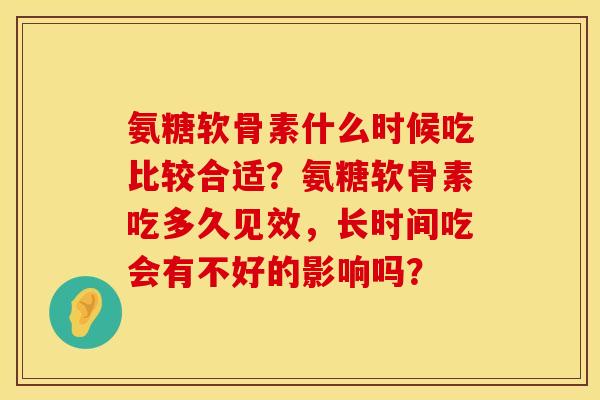 氨糖软骨素什么时候吃比较合适？氨糖软骨素吃多久见效，长时间吃会有不好的影响吗？