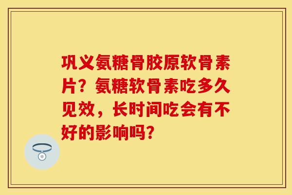 巩义氨糖骨胶原软骨素片？氨糖软骨素吃多久见效，长时间吃会有不好的影响吗？