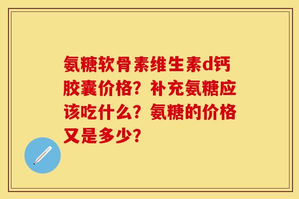 氨糖软骨素维生素d钙胶囊价格？补充氨糖应该吃什么？氨糖的价格又是多少？