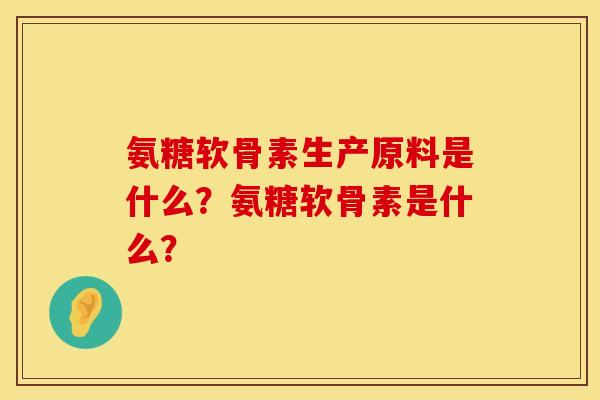 氨糖软骨素生产原料是什么？氨糖软骨素是什么？