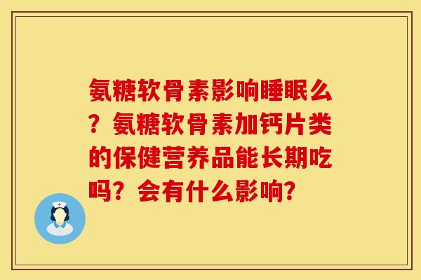 氨糖软骨素影响睡眠么？氨糖软骨素加钙片类的保健营养品能长期吃吗？会有什么影响？