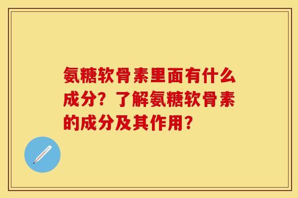 氨糖软骨素里面有什么成分？了解氨糖软骨素的成分及其作用？