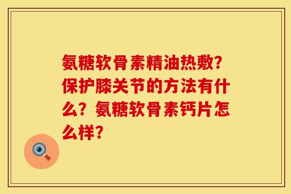 氨糖软骨素精油热敷？保护膝关节的方法有什么？氨糖软骨素钙片怎么样？