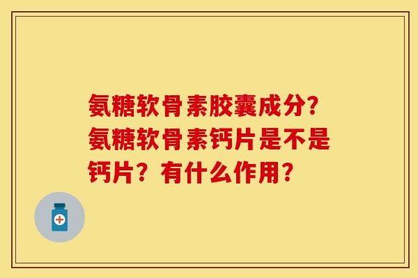 氨糖软骨素胶囊成分？氨糖软骨素钙片是不是钙片？有什么作用？
