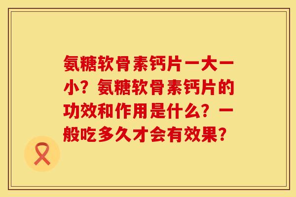 氨糖软骨素钙片一大一小？氨糖软骨素钙片的功效和作用是什么？一般吃多久才会有效果？