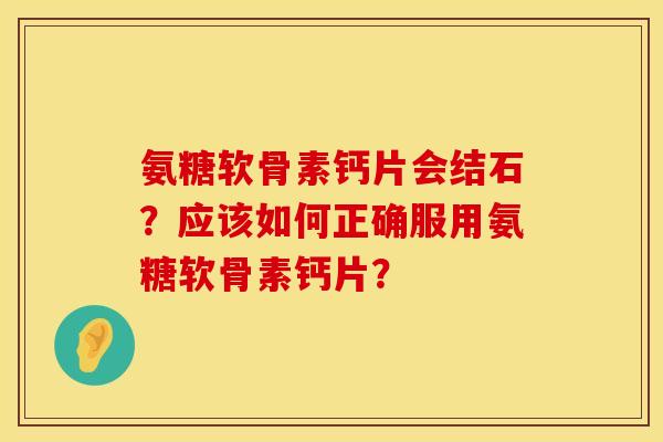 氨糖软骨素钙片会结石？应该如何正确服用氨糖软骨素钙片？
