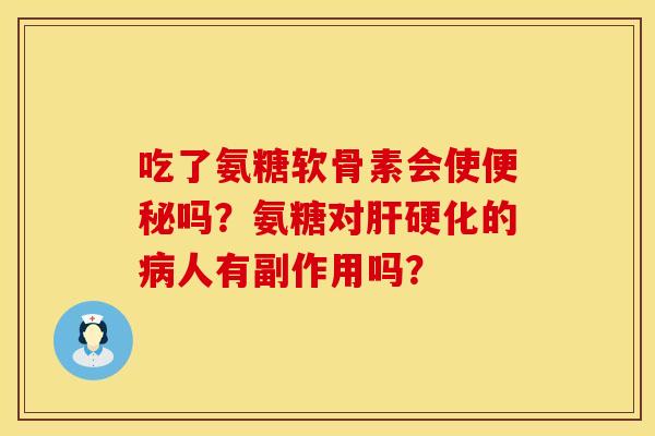 吃了氨糖软骨素会使便秘吗？氨糖对肝硬化的病人有副作用吗？