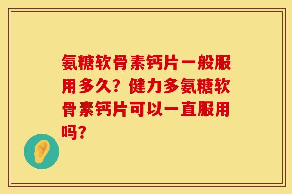 氨糖软骨素钙片一般服用多久？健力多氨糖软骨素钙片可以一直服用吗？
