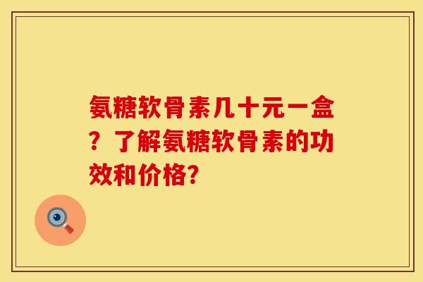 氨糖软骨素几十元一盒？了解氨糖软骨素的功效和价格？