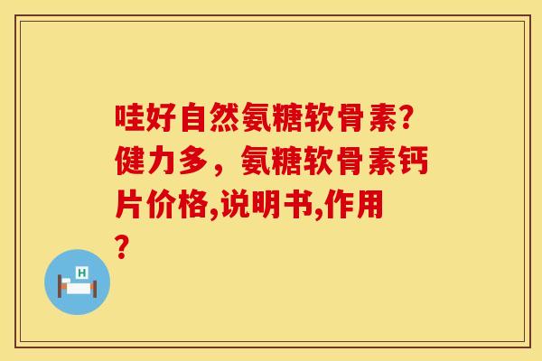哇好自然氨糖软骨素？健力多，氨糖软骨素钙片价格,说明书,作用？
