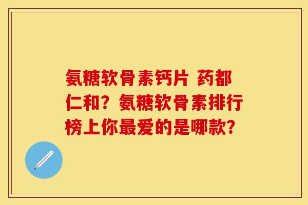 氨糖软骨素钙片 药都仁和?氨糖软骨素排行榜上你爱的是哪款? 氨糖软骨素钙片 药都仁和?氨糖软骨素排行榜上你爱的是哪款?