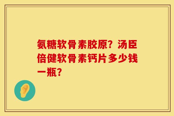 氨糖软骨素胶原？汤臣倍健软骨素钙片多少钱一瓶？
