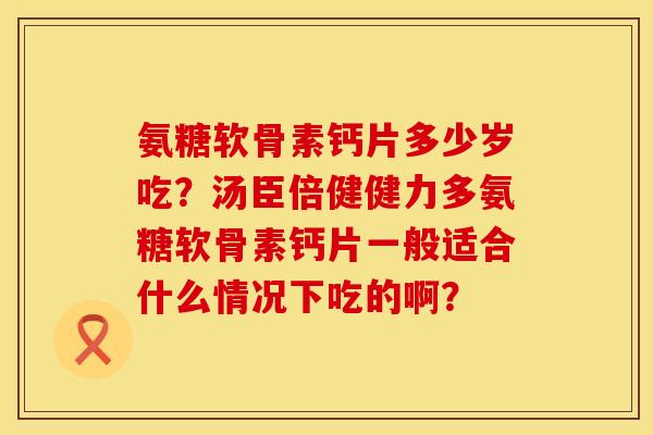 氨糖软骨素钙片多少岁吃？汤臣倍健健力多氨糖软骨素钙片一般适合什么情况下吃的啊？
