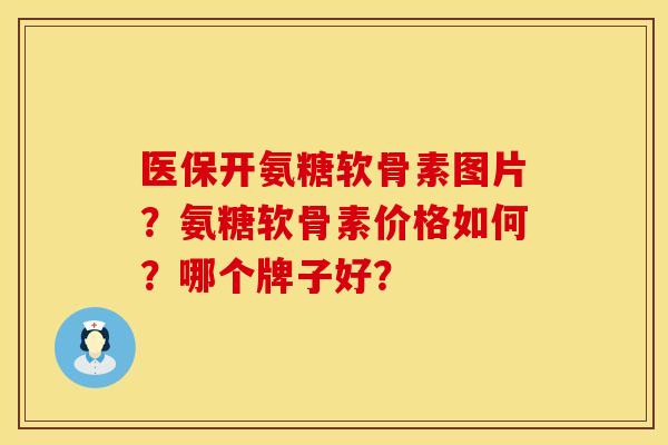 医保开氨糖软骨素图片？氨糖软骨素价格如何？哪个牌子好？