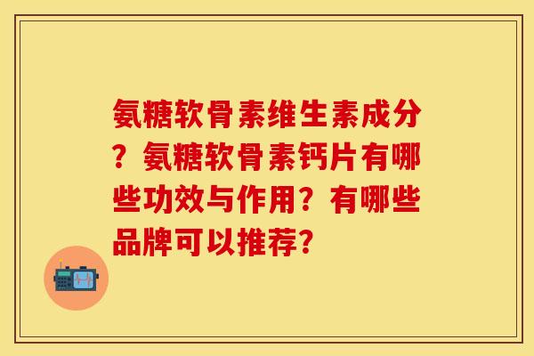氨糖软骨素维生素成分？氨糖软骨素钙片有哪些功效与作用？有哪些品牌可以推荐？