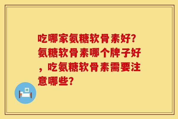 吃哪家氨糖软骨素好？氨糖软骨素哪个牌子好，吃氨糖软骨素需要注意哪些？
