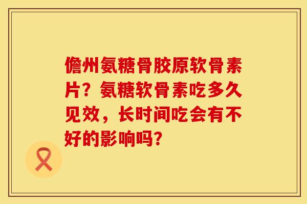 儋州氨糖骨胶原软骨素片？氨糖软骨素吃多久见效，长时间吃会有不好的影响吗？