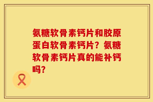 氨糖软骨素钙片和胶原蛋白软骨素钙片?氨糖软骨素钙片真的能补钙吗? 氨糖软骨素钙片和胶原蛋白软骨素钙片?氨糖软骨素钙片真的能补钙吗?