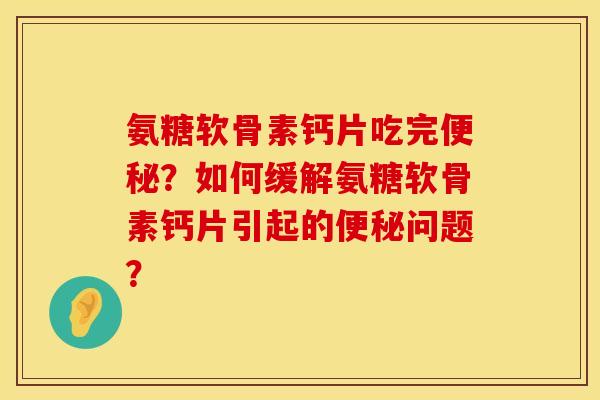 氨糖软骨素钙片吃完便秘？如何缓解氨糖软骨素钙片引起的便秘问题？