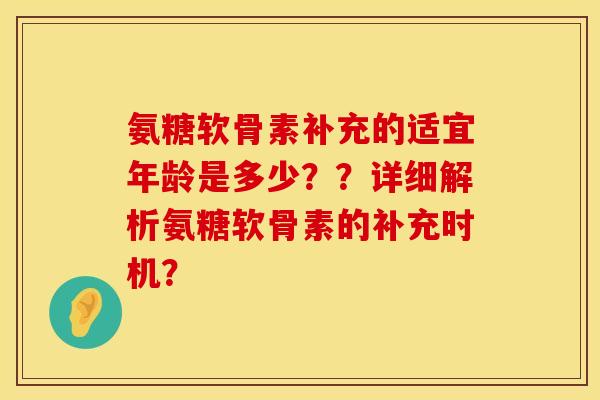 氨糖软骨素补充的适宜年龄是多少？？详细解析氨糖软骨素的补充时机？