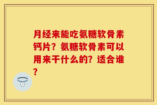 月经来能吃氨糖软骨素钙片？氨糖软骨素可以用来干什么的？适合谁？