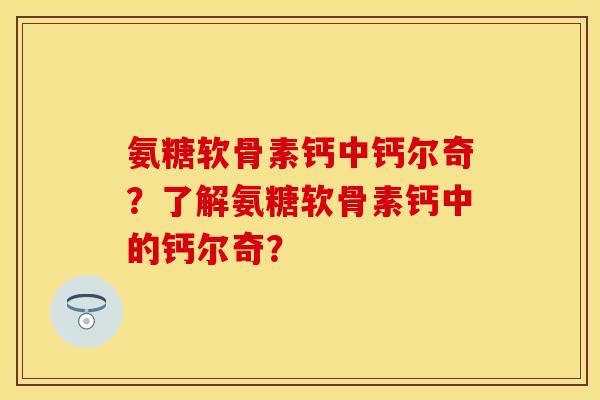 氨糖软骨素钙中钙尔奇？了解氨糖软骨素钙中的钙尔奇？